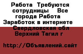 Работа .Требуются сотрудницы  - Все города Работа » Заработок в интернете   . Свердловская обл.,Верхний Тагил г.